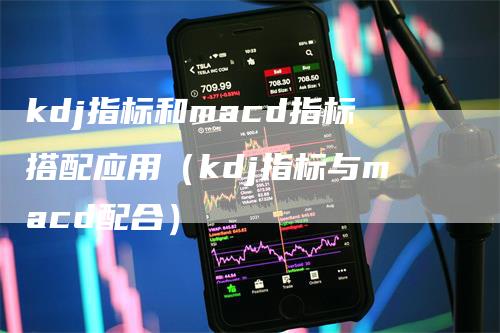 kdj指标和macd指标搭配应用（kdj指标与macd配合）