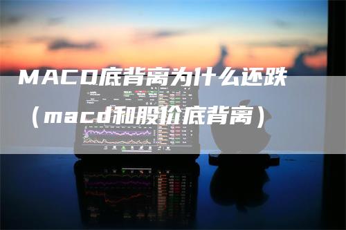 MACD底背离为什么还跌（macd和股价底背离）