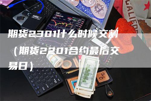 期货2301什么时候交割（期货2201合约最后交易日）