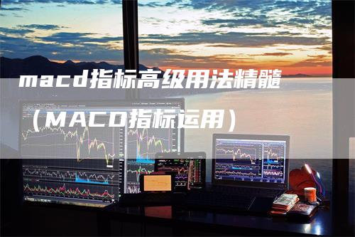 macd指标高级用法精髓（MACD指标运用）