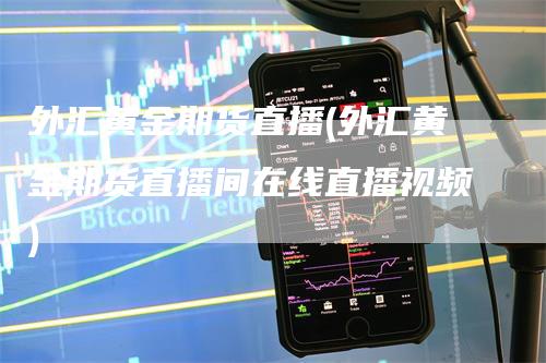 外汇黄金期货直播(外汇黄金期货直播间在线直播视频)