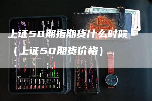 上证50期指期货什么时候（上证50期货价格）