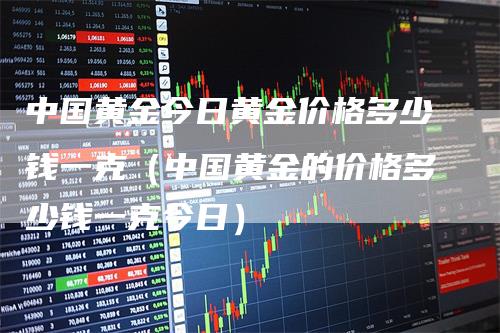 中国黄金今日黄金价格多少钱一克（中国黄金的价格多少钱一克今日）