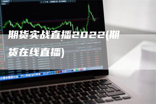 期货实战直播2022(期货在线直播)