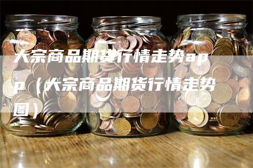 大宗商品期货行情走势app（大宗商品期货行情走势图）