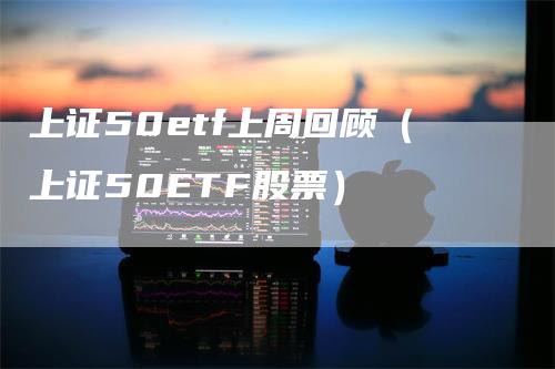 上证50etf上周回顾（上证50ETF股票）