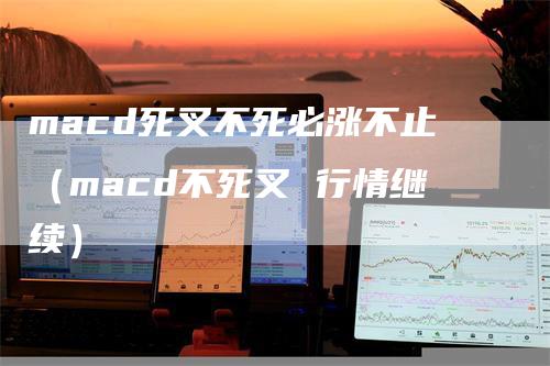 macd死叉不死必涨不止（macd不死叉 行情继续）