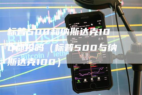 标普500和纳斯达克100都投吗（标普500与纳斯达克100）