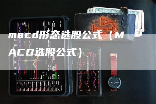 macd形态选股公式（MACD选股公式）