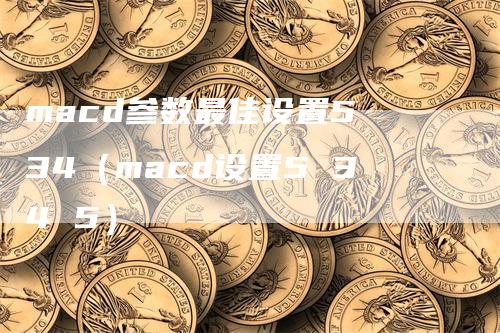 macd参数最佳设置5 34（macd设置5 34 5）