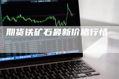 期货铁矿石最新价格行情