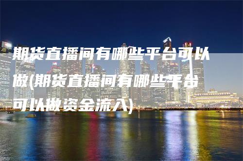 期货直播间有哪些平台可以做(期货直播间有哪些平台可以做资金流入)