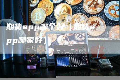 期货app哪个好（期货app哪家好）