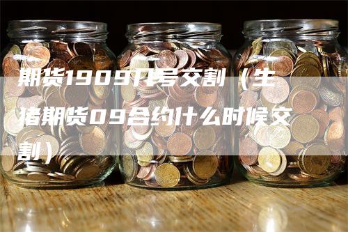 期货1909几号交割（生猪期货09合约什么时候交割）