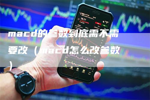 macd的参数到底需不需要改（macd怎么改参数）