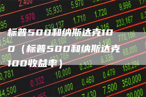 标普500和纳斯达克100（标普500和纳斯达克100收益率）