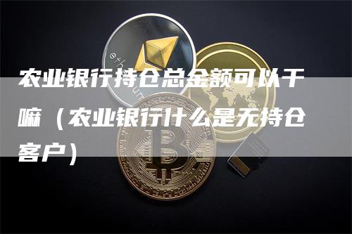 农业银行持仓总金额可以干嘛（农业银行什么是无持仓客户）