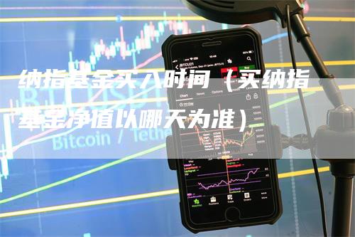 纳指基金买入时间（买纳指基金净值以哪天为准）