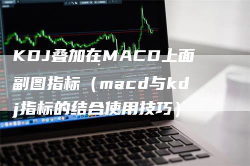 KDJ叠加在MACD上面副图指标（macd与kdj指标的结合使用技巧）