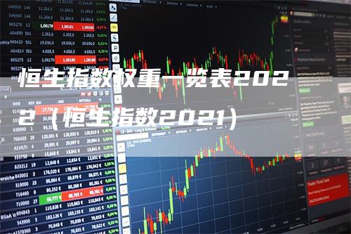 恒生指数权重一览表2022（恒生指数2021）