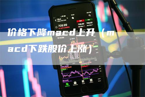 价格下降macd上升（macd下跌股价上涨）