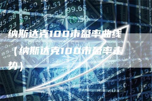 纳斯达克100市盈率曲线（纳斯达克100市盈率走势）