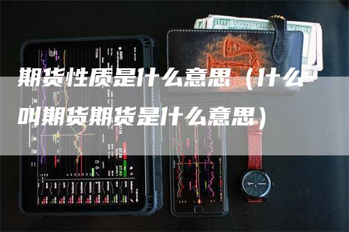 期货性质是什么意思（什么叫期货期货是什么意思）