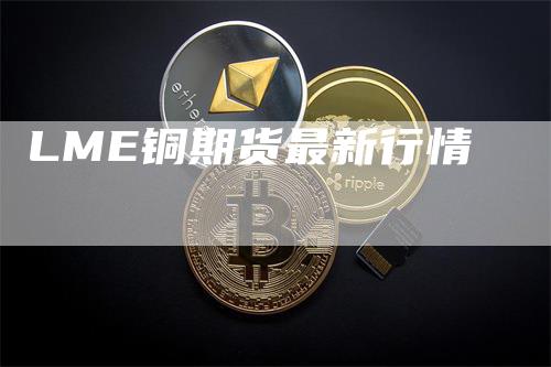 LME铜期货最新行情