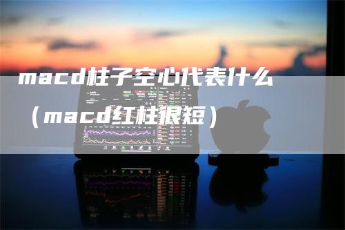 macd柱子空心代表什么（macd红柱很短）