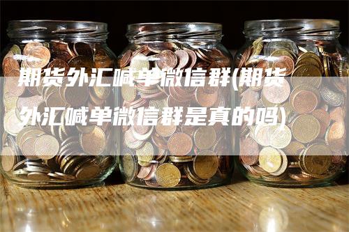 期货外汇喊单微信群(期货外汇喊单微信群是真的吗)