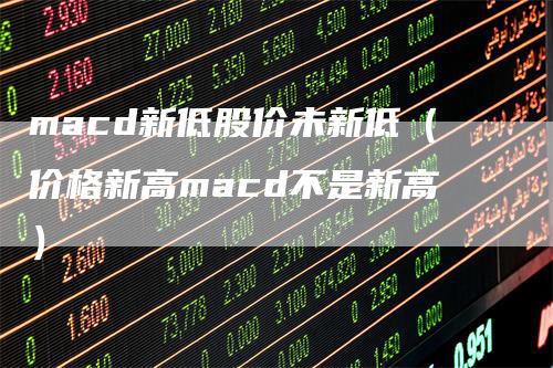 macd新低股价未新低（价格新高macd不是新高）