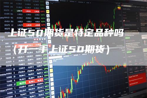 上证50期货是特定品种吗（开一手上证50期货）