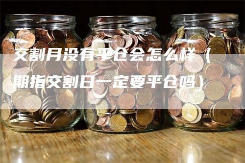 交割月没有平仓会怎么样（期指交割日一定要平仓吗）