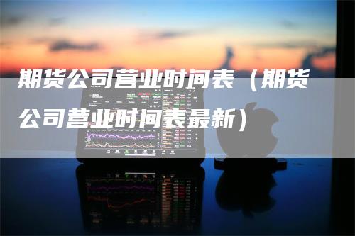 期货公司营业时间表（期货公司营业时间表最新）