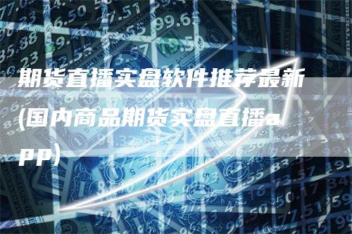 期货直播实盘软件推荐最新(国内商品期货实盘直播app)