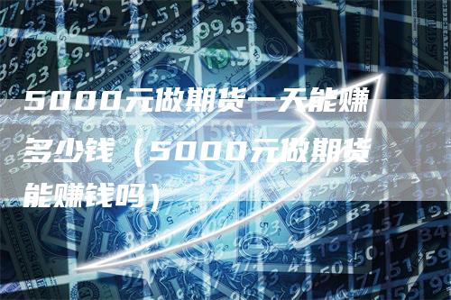 5000元做期货一天能赚多少钱（5000元做期货能赚钱吗）