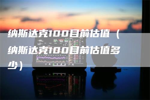 纳斯达克100目前估值（纳斯达克100目前估值多少）