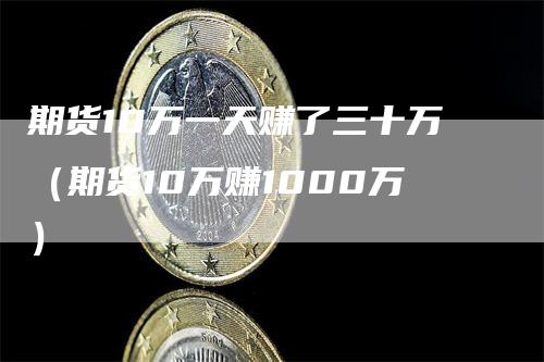 期货10万一天赚了三十万（期货10万赚1000万）