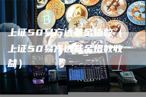 上证50易方达基金指数（上证50易方达基金指数收益）