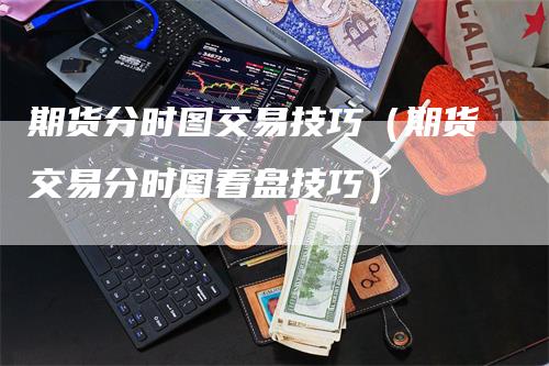 期货分时图交易技巧（期货交易分时图看盘技巧）