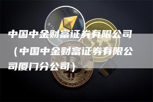 中国中金财富证券有限公司（中国中金财富证券有限公司厦门分公司）