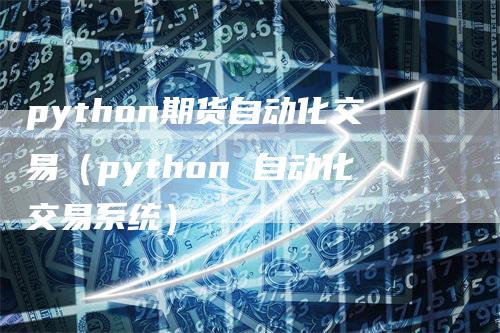 python期货自动化交易（python 自动化交易系统）