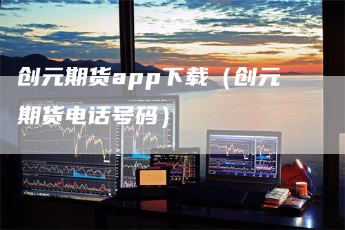 创元期货app下载（创元期货电话号码）