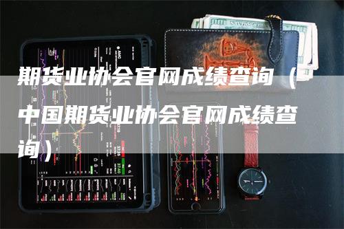 期货业协会官网成绩查询（中国期货业协会官网成绩查询）