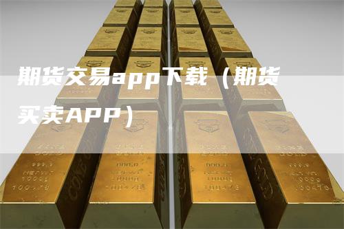 期货交易app下载（期货买卖APP）