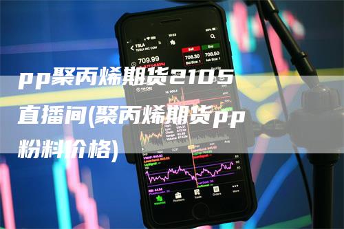 pp聚丙烯期货2105 直播间(聚丙烯期货pp 粉料价格)