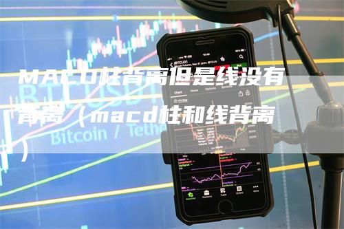 MACD柱背离但是线没有背离（macd柱和线背离）