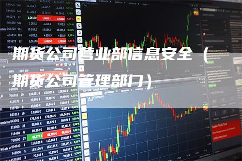 期货公司营业部信息安全（期货公司管理部门）