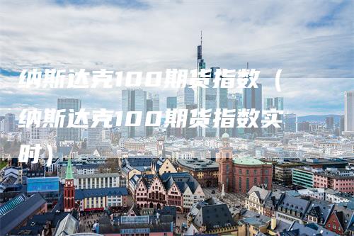 纳斯达克100期货指数（纳斯达克100期货指数实时）