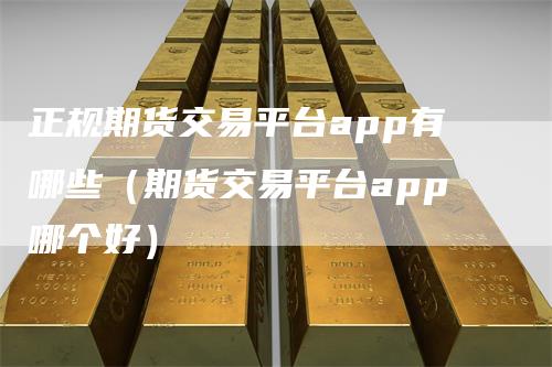 正规期货交易平台app有哪些（期货交易平台app哪个好）